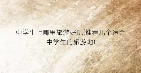 中学生上哪里旅游好玩(推荐几个适合中学生的旅游地)