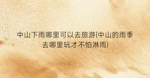 中山下雨哪里可以去旅游(中山的雨季去哪里玩才不怕淋雨)