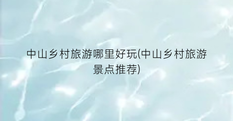 中山乡村旅游哪里好玩(中山乡村旅游景点推荐)