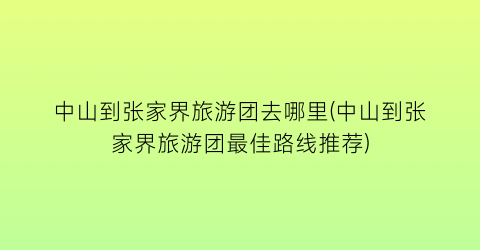 中山到张家界旅游团去哪里(中山到张家界旅游团最佳路线推荐)