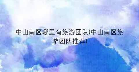 中山南区哪里有旅游团队(中山南区旅游团队推荐)