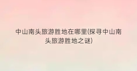 中山南头旅游胜地在哪里(探寻中山南头旅游胜地之谜)