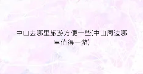 中山去哪里旅游方便一些(中山周边哪里值得一游)