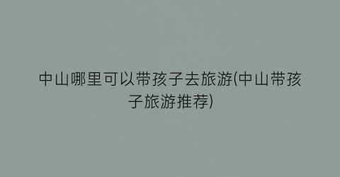中山哪里可以带孩子去旅游(中山带孩子旅游推荐)