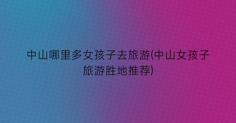 中山哪里多女孩子去旅游(中山女孩子旅游胜地推荐)