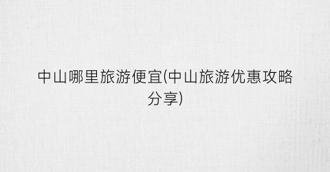 中山哪里旅游便宜(中山旅游优惠攻略分享)