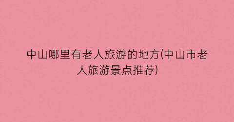 中山哪里有老人旅游的地方(中山市老人旅游景点推荐)