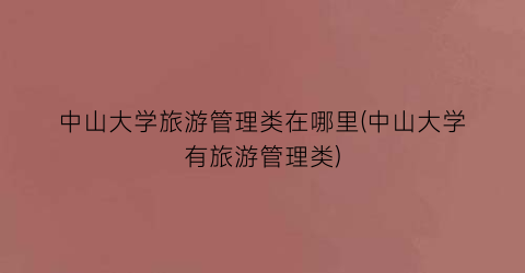 中山大学旅游管理类在哪里(中山大学有旅游管理类)