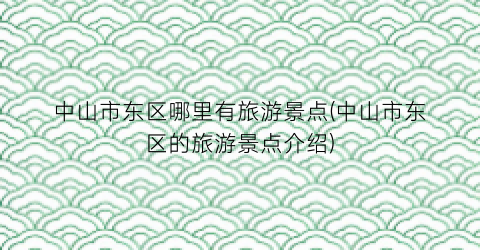 中山市东区哪里有旅游景点(中山市东区的旅游景点介绍)