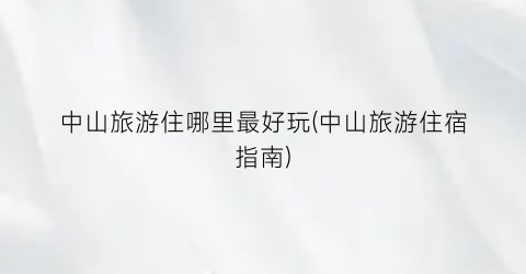 中山旅游住哪里最好玩(中山旅游住宿指南)