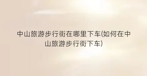 中山旅游步行街在哪里下车(如何在中山旅游步行街下车)