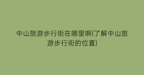 中山旅游步行街在哪里啊(了解中山旅游步行街的位置)