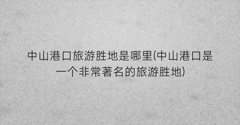 中山港口旅游胜地是哪里(中山港口是一个非常著名的旅游胜地)