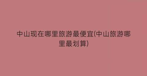中山现在哪里旅游最便宜(中山旅游哪里最划算)