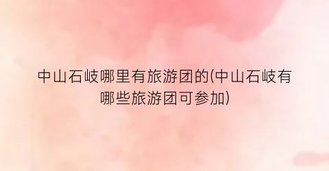 中山石岐哪里有旅游团的(中山石岐有哪些旅游团可参加)
