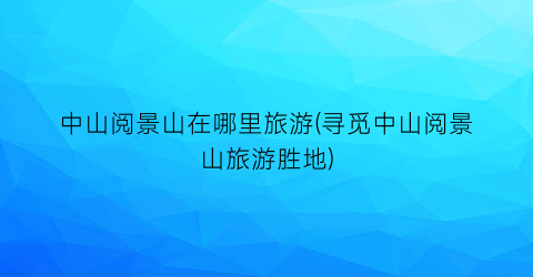 中山阅景山在哪里旅游(寻觅中山阅景山旅游胜地)