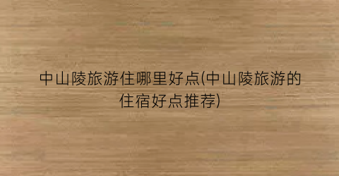 中山陵旅游住哪里好点(中山陵旅游的住宿好点推荐)