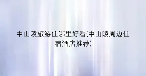 中山陵旅游住哪里好看(中山陵周边住宿酒店推荐)