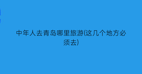 中年人去青岛哪里旅游(这几个地方必须去)