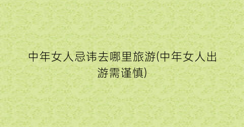 中年女人忌讳去哪里旅游(中年女人出游需谨慎)