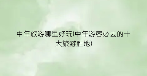 中年旅游哪里好玩(中年游客必去的十大旅游胜地)