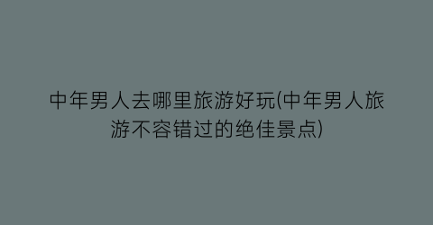中年男人去哪里旅游好玩(中年男人旅游不容错过的绝佳景点)