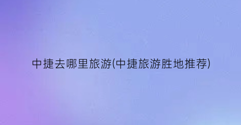 中捷去哪里旅游(中捷旅游胜地推荐)