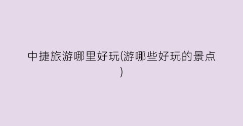 中捷旅游哪里好玩(游哪些好玩的景点)