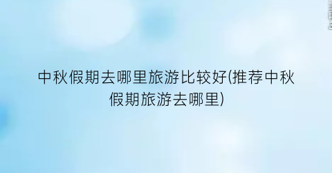 中秋假期去哪里旅游比较好(推荐中秋假期旅游去哪里)