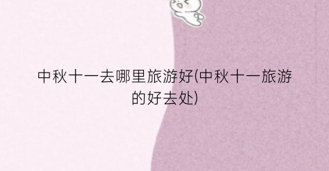 中秋十一去哪里旅游好(中秋十一旅游的好去处)