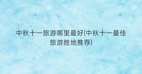中秋十一旅游哪里最好(中秋十一最佳旅游胜地推荐)