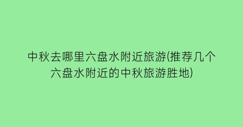 中秋去哪里六盘水附近旅游(推荐几个六盘水附近的中秋旅游胜地)