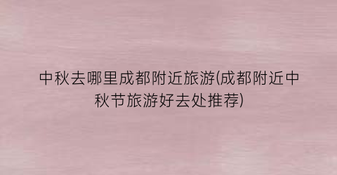 中秋去哪里成都附近旅游(成都附近中秋节旅游好去处推荐)