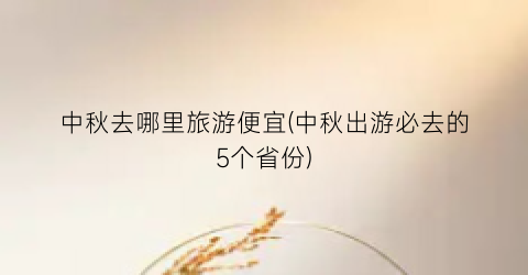 中秋去哪里旅游便宜(中秋出游必去的5个省份)