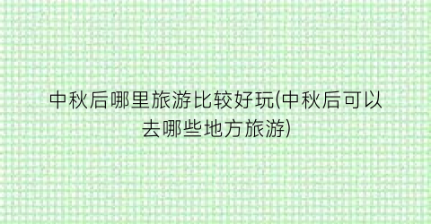 中秋后哪里旅游比较好玩(中秋后可以去哪些地方旅游)
