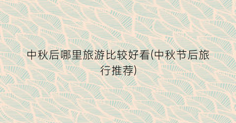 中秋后哪里旅游比较好看(中秋节后旅行推荐)