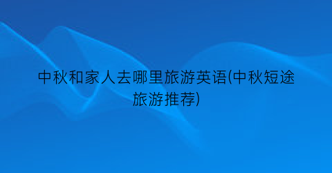 中秋和家人去哪里旅游英语(中秋短途旅游推荐)