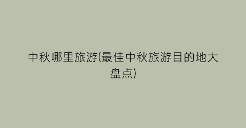 中秋哪里旅游(最佳中秋旅游目的地大盘点)