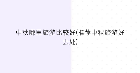 中秋哪里旅游比较好(推荐中秋旅游好去处)