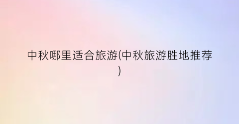 中秋哪里适合旅游(中秋旅游胜地推荐)