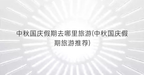 中秋国庆假期去哪里旅游(中秋国庆假期旅游推荐)