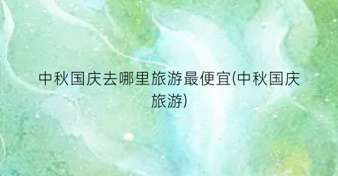 中秋国庆去哪里旅游最便宜(中秋国庆旅游)