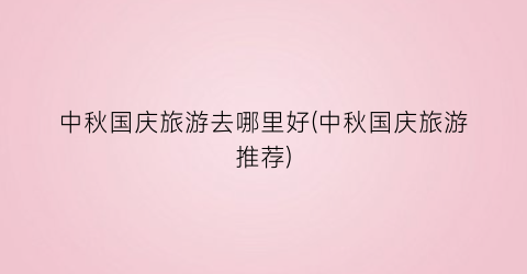 中秋国庆旅游去哪里好(中秋国庆旅游推荐)