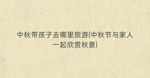 中秋带孩子去哪里旅游(中秋节与家人一起欣赏秋景)