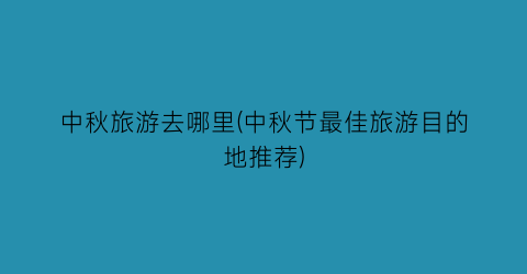 中秋旅游去哪里(中秋节最佳旅游目的地推荐)