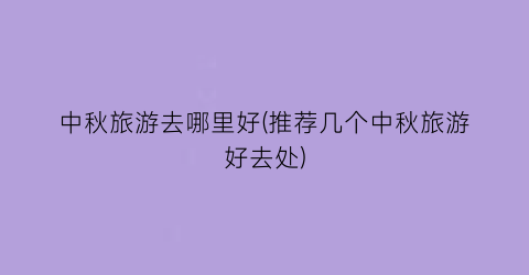 中秋旅游去哪里好(推荐几个中秋旅游好去处)