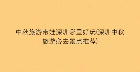 中秋旅游带娃深圳哪里好玩(深圳中秋旅游必去景点推荐)