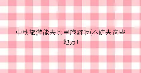 中秋旅游能去哪里旅游呢(不妨去这些地方)
