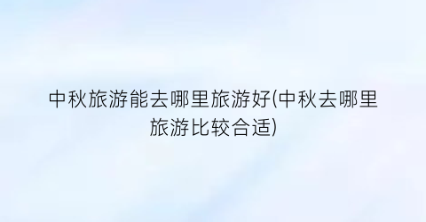 中秋旅游能去哪里旅游好(中秋去哪里旅游比较合适)