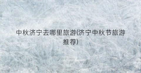 中秋济宁去哪里旅游(济宁中秋节旅游推荐)